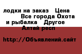 лодки на заказ › Цена ­ 15 000 - Все города Охота и рыбалка » Другое   . Алтай респ.